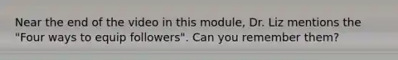 Near the end of the video in this module, Dr. Liz mentions the "Four ways to equip followers". Can you remember them?