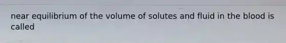 near equilibrium of the volume of solutes and fluid in the blood is called