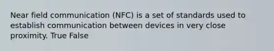 Near field communication (NFC) is a set of standards used to establish communication between devices in very close proximity. True False