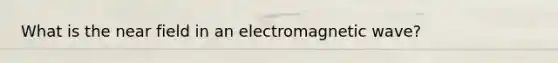 What is the near field in an electromagnetic wave?