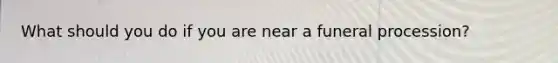 What should you do if you are near a funeral procession?