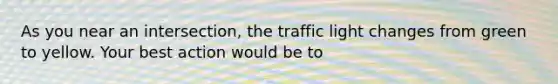 As you near an intersection, the traffic light changes from green to yellow. Your best action would be to