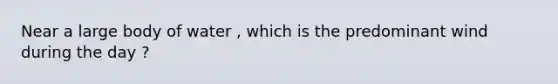 Near a large body of water , which is the predominant wind during the day ?