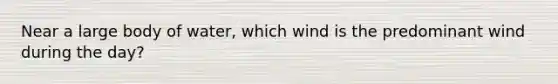 Near a large body of water, which wind is the predominant wind during the day?