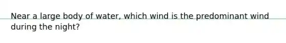 Near a large body of water, which wind is the predominant wind during the night?