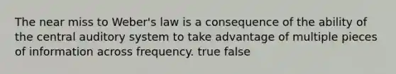 The near miss to Weber's law is a consequence of the ability of the central auditory system to take advantage of multiple pieces of information across frequency. true false