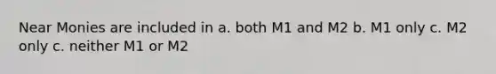 Near Monies are included in a. both M1 and M2 b. M1 only c. M2 only c. neither M1 or M2