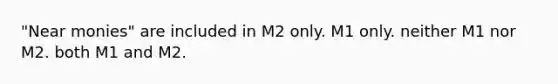 "Near monies" are included in M2 only. M1 only. neither M1 nor M2. both M1 and M2.