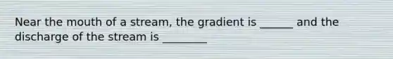Near the mouth of a stream, the gradient is ______ and the discharge of the stream is ________