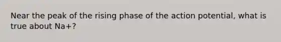 Near the peak of the rising phase of the action potential, what is true about Na+?