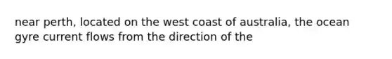 near perth, located on the west coast of australia, the ocean gyre current flows from the direction of the