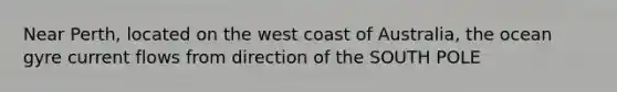 Near Perth, located on the west coast of Australia, the ocean gyre current flows from direction of the SOUTH POLE