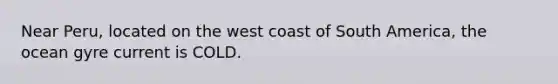 Near Peru, located on the west coast of South America, the ocean gyre current is COLD.