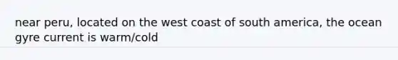 near peru, located on the west coast of south america, the ocean gyre current is warm/cold