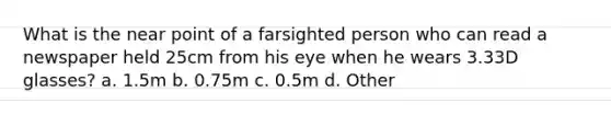 What is the near point of a farsighted person who can read a newspaper held 25cm from his eye when he wears 3.33D glasses? a. 1.5m b. 0.75m c. 0.5m d. Other