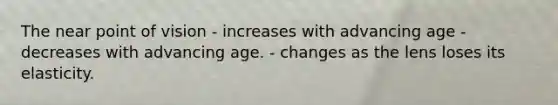 The near point of vision - increases with advancing age - decreases with advancing age. - changes as the lens loses its elasticity.