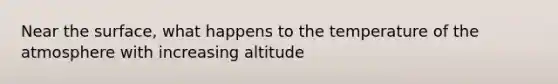 Near the surface, what happens to the temperature of the atmosphere with increasing altitude