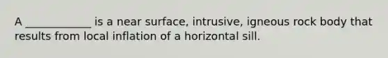 A ____________ is a near surface, intrusive, igneous rock body that results from local inflation of a horizontal sill.