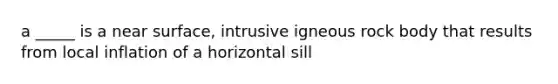 a _____ is a near surface, intrusive igneous rock body that results from local inflation of a horizontal sill