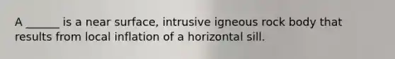 A ______ is a near surface, intrusive igneous rock body that results from local inflation of a horizontal sill.