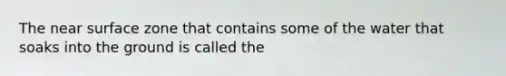 The near surface zone that contains some of the water that soaks into the ground is called the