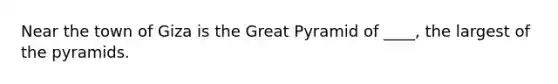 Near the town of Giza is the Great Pyramid of ____, the largest of the pyramids.