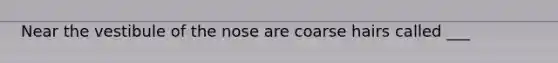 Near the vestibule of the nose are coarse hairs called ___