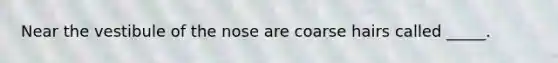 Near the vestibule of the nose are coarse hairs called _____.