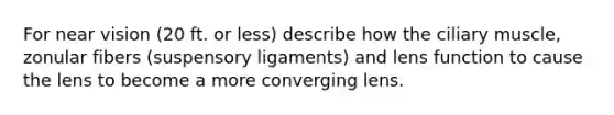 For near vision (20 ft. or less) describe how the ciliary muscle, zonular fibers (suspensory ligaments) and lens function to cause the lens to become a more converging lens.