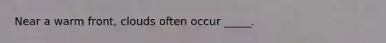 Near a warm front, clouds often occur _____.