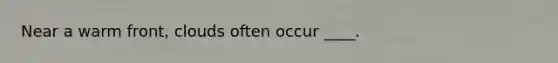 Near a warm front, clouds often occur ____.