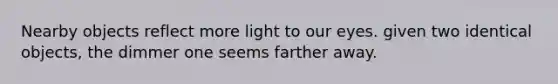 Nearby objects reflect more light to our eyes. given two identical objects, the dimmer one seems farther away.