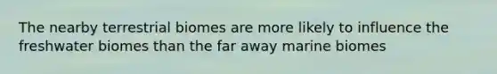 The nearby terrestrial biomes are more likely to influence the freshwater biomes than the far away marine biomes