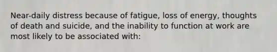 Near-daily distress because of fatigue, loss of energy, thoughts of death and suicide, and the inability to function at work are most likely to be associated with: