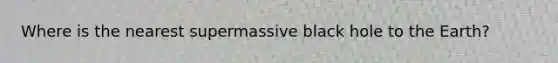 Where is the nearest supermassive black hole to the Earth?