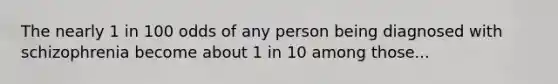 The nearly 1 in 100 odds of any person being diagnosed with schizophrenia become about 1 in 10 among those...