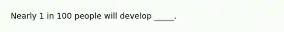 Nearly 1 in 100 people will develop _____.