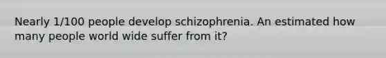 Nearly 1/100 people develop schizophrenia. An estimated how many people world wide suffer from it?