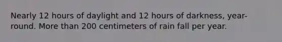 Nearly 12 hours of daylight and 12 hours of darkness, year-round. More than 200 centimeters of rain fall per year.