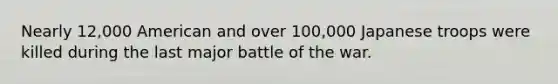 Nearly 12,000 American and over 100,000 Japanese troops were killed during the last major battle of the war.