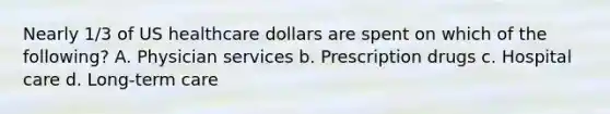 Nearly 1/3 of US healthcare dollars are spent on which of the following? A. Physician services b. Prescription drugs c. Hospital care d. Long-term care