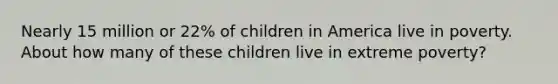 Nearly 15 million or 22% of children in America live in poverty. About how many of these children live in extreme poverty?