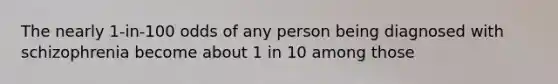 The nearly 1-in-100 odds of any person being diagnosed with schizophrenia become about 1 in 10 among those