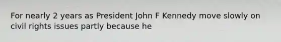 For nearly 2 years as President John F Kennedy move slowly on civil rights issues partly because he