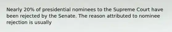 Nearly 20% of presidential nominees to the Supreme Court have been rejected by the Senate. The reason attributed to nominee rejection is usually