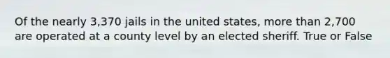 Of the nearly 3,370 jails in the united states, <a href='https://www.questionai.com/knowledge/keWHlEPx42-more-than' class='anchor-knowledge'>more than</a> 2,700 are operated at a county level by an elected sheriff. True or False