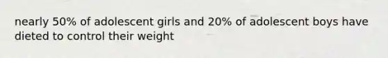 nearly 50% of adolescent girls and 20% of adolescent boys have dieted to control their weight