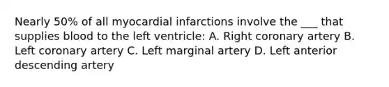 Nearly 50% of all myocardial infarctions involve the ___ that supplies blood to the left ventricle: A. Right coronary artery B. Left coronary artery C. Left marginal artery D. Left anterior descending artery