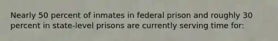 Nearly 50 percent of inmates in federal prison and roughly 30 percent in state-level prisons are currently serving time for: