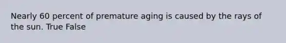 Nearly 60 percent of premature aging is caused by the rays of the sun. True False